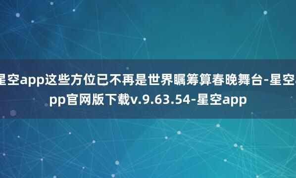 星空app这些方位已不再是世界瞩筹算春晚舞台-星空app官网版下载v.9.63.54-星空app