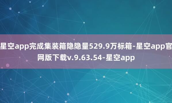 星空app完成集装箱隐隐量529.9万标箱-星空app官网版下载v.9.63.54-星空app