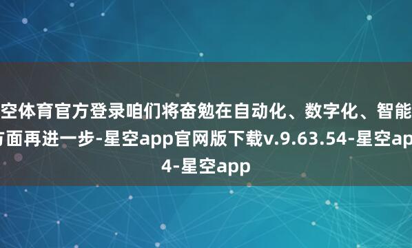星空体育官方登录咱们将奋勉在自动化、数字化、智能化方面再进一步-星空app官网版下载v.9.63.54-星空app