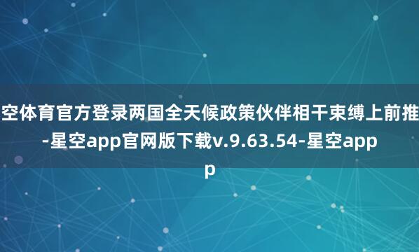 星空体育官方登录两国全天候政策伙伴相干束缚上前推动-星空app官网版下载v.9.63.54-星空app