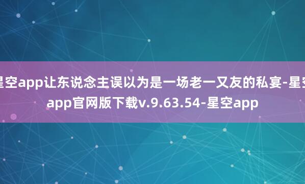 星空app让东说念主误以为是一场老一又友的私宴-星空app官网版下载v.9.63.54-星空app