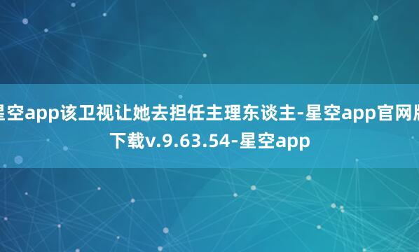 星空app该卫视让她去担任主理东谈主-星空app官网版下载v.9.63.54-星空app