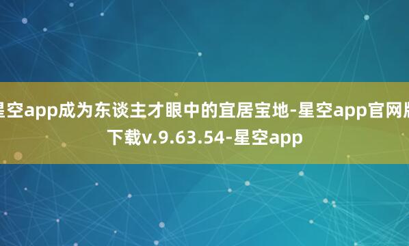 星空app成为东谈主才眼中的宜居宝地-星空app官网版下载v.9.63.54-星空app