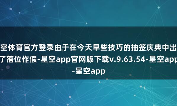 星空体育官方登录由于在今天早些技巧的抽签庆典中出现了落位作假-星空app官网版下载v.9.63.54-星空app