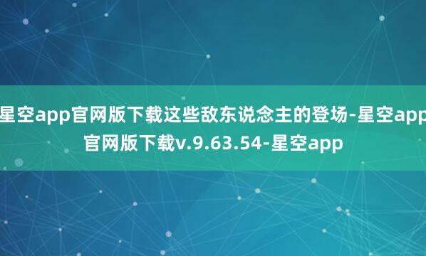 星空app官网版下载这些敌东说念主的登场-星空app官网版下载v.9.63.54-星空app