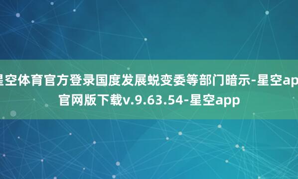 星空体育官方登录国度发展蜕变委等部门暗示-星空app官网版下载v.9.63.54-星空app