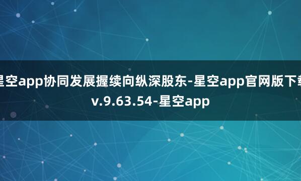星空app协同发展握续向纵深股东-星空app官网版下载v.9.63.54-星空app