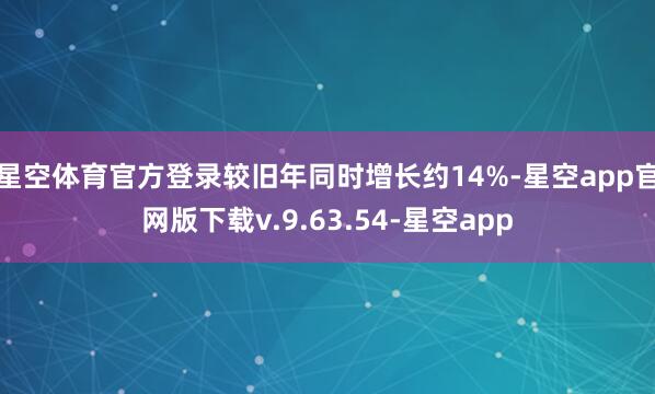 星空体育官方登录较旧年同时增长约14%-星空app官网版下载v.9.63.54-星空app