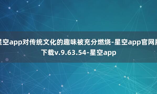 星空app对传统文化的趣味被充分燃烧-星空app官网版下载v.9.63.54-星空app