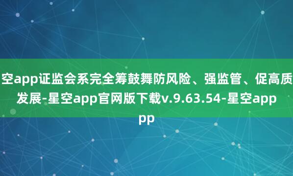 星空app证监会系完全筹鼓舞防风险、强监管、促高质料发展-星空app官网版下载v.9.63.54-星空app