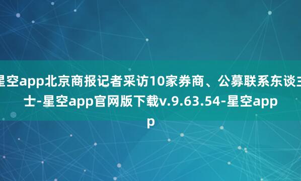 星空app北京商报记者采访10家券商、公募联系东谈主士-星空app官网版下载v.9.63.54-星空app