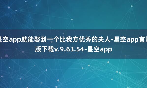 星空app就能娶到一个比我方优秀的夫人-星空app官网版下载v.9.63.54-星空app