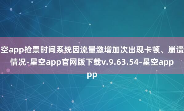 星空app抢票时间系统因流量激增加次出现卡顿、崩溃的情况-星空app官网版下载v.9.63.54-星空app