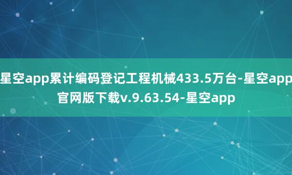 星空app累计编码登记工程机械433.5万台-星空app官网版下载v.9.63.54-星空app