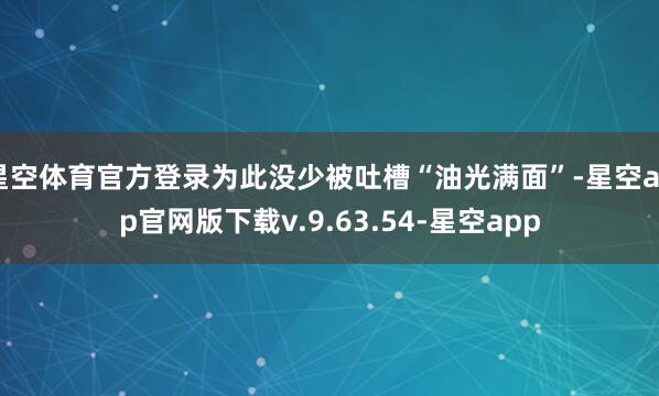 星空体育官方登录为此没少被吐槽“油光满面”-星空app官网版下载v.9.63.54-星空app