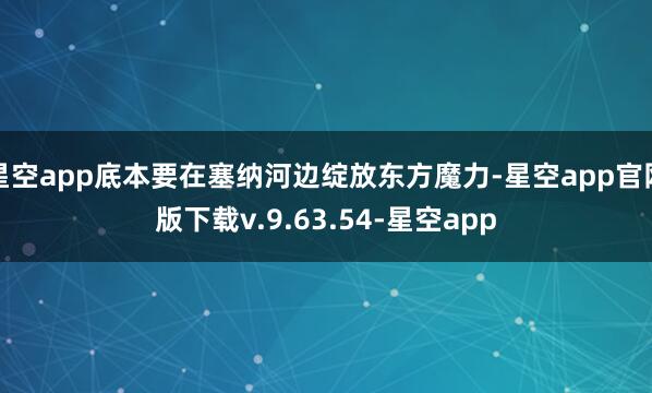 星空app底本要在塞纳河边绽放东方魔力-星空app官网版下载v.9.63.54-星空app