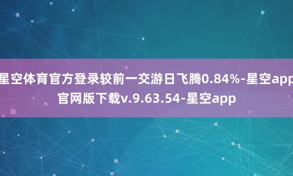 星空体育官方登录较前一交游日飞腾0.84%-星空app官网版下载v.9.63.54-星空app