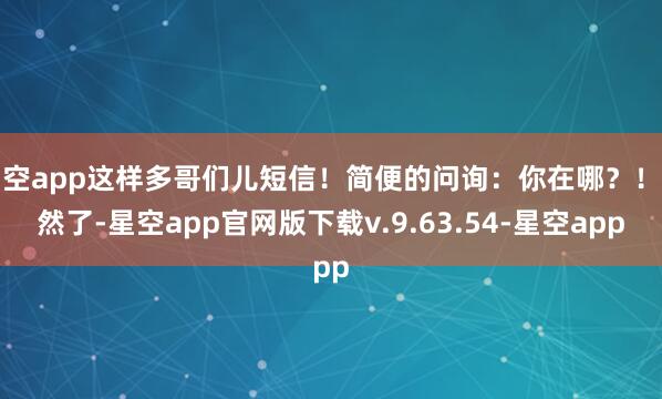 星空app这样多哥们儿短信！简便的问询：你在哪？！显然了-星空app官网版下载v.9.63.54-星空app