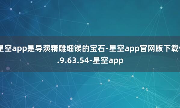 星空app是导演精雕细镂的宝石-星空app官网版下载v.9.63.54-星空app