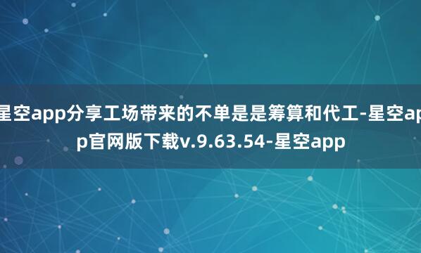 星空app分享工场带来的不单是是筹算和代工-星空app官网版下载v.9.63.54-星空app