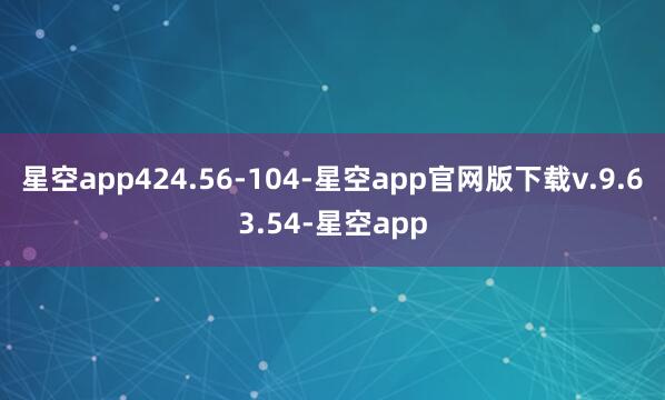 星空app424.56-104-星空app官网版下载v.9.63.54-星空app