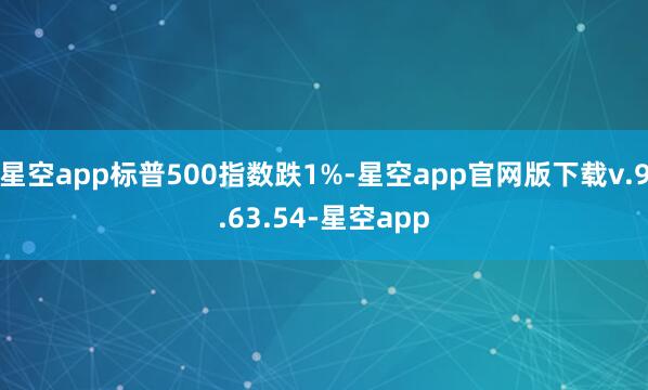 星空app标普500指数跌1%-星空app官网版下载v.9.63.54-星空app