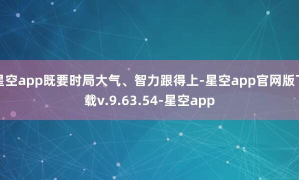 星空app既要时局大气、智力跟得上-星空app官网版下载v.9.63.54-星空app