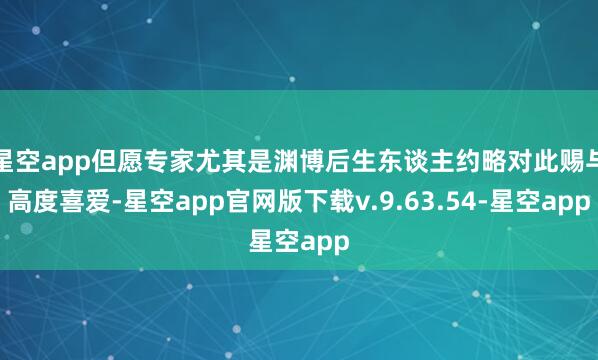 星空app但愿专家尤其是渊博后生东谈主约略对此赐与高度喜爱-星空app官网版下载v.9.63.54-星空app