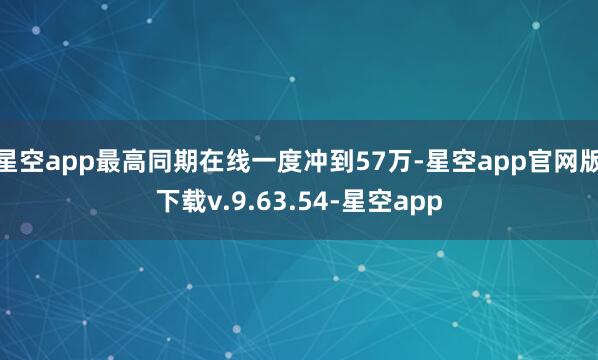星空app最高同期在线一度冲到57万-星空app官网版下载v.9.63.54-星空app