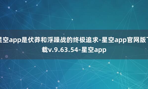 星空app是伏莽和浮躁战的终极追求-星空app官网版下载v.9.63.54-星空app