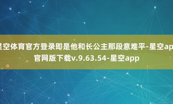 星空体育官方登录即是他和长公主那段意难平-星空app官网版下载v.9.63.54-星空app