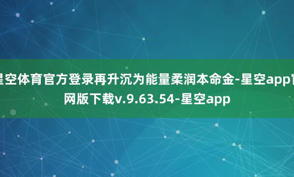 星空体育官方登录再升沉为能量柔润本命金-星空app官网版下载v.9.63.54-星空app