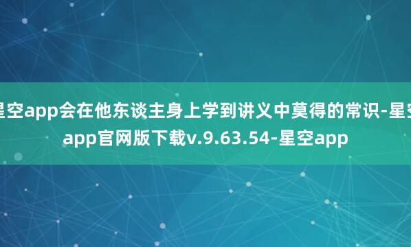 星空app会在他东谈主身上学到讲义中莫得的常识-星空app官网版下载v.9.63.54-星空app