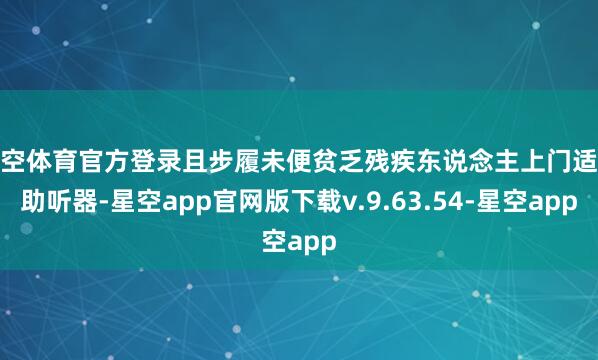 星空体育官方登录且步履未便贫乏残疾东说念主上门适配助听器-星空app官网版下载v.9.63.54-星空app
