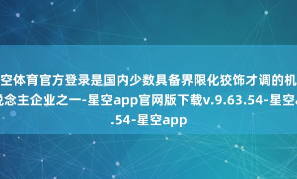 星空体育官方登录是国内少数具备界限化狡饰才调的机器东说念主企业之一-星空app官网版下载v.9.63.54-星空app