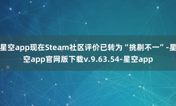 星空app现在Steam社区评价已转为“挑剔不一”-星空app官网版下载v.9.63.54-星空app