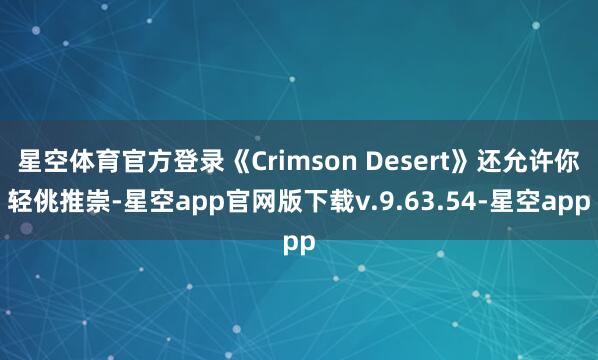 星空体育官方登录《Crimson Desert》还允许你轻佻推崇-星空app官网版下载v.9.63.54-星空app