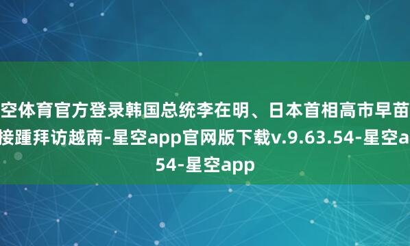 星空体育官方登录韩国总统李在明、日本首相高市早苗也将接踵拜访越南-星空app官网版下载v.9.63.54-星空app