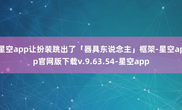 星空app让扮装跳出了「器具东说念主」框架-星空app官网版下载v.9.63.54-星空app