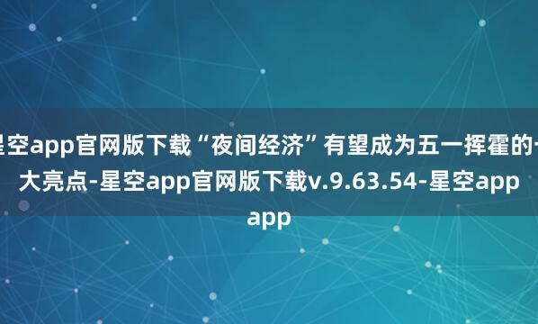 星空app官网版下载“夜间经济”有望成为五一挥霍的一大亮点-星空app官网版下载v.9.63.54-星空app