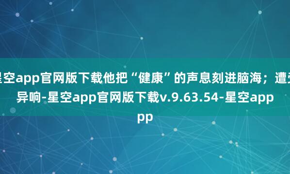 星空app官网版下载他把“健康”的声息刻进脑海；遭受异响-星空app官网版下载v.9.63.54-星空app