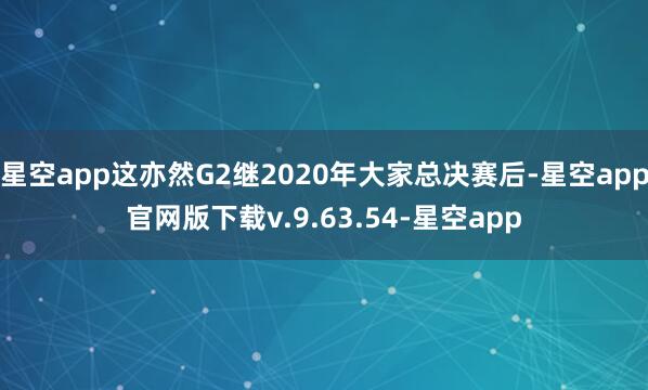 星空app这亦然G2继2020年大家总决赛后-星空app官网版下载v.9.63.54-星空app