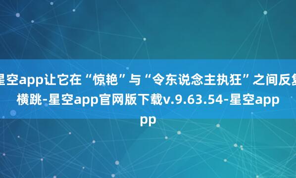 星空app让它在“惊艳”与“令东说念主执狂”之间反复横跳-星空app官网版下载v.9.63.54-星空app