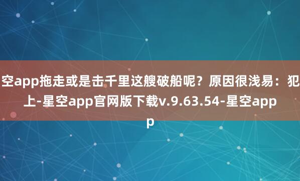 星空app拖走或是击千里这艘破船呢？原因很浅易：犯不上-星空app官网版下载v.9.63.54-星空app