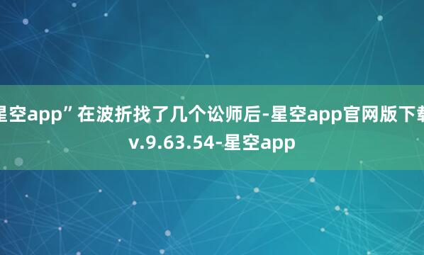 星空app”在波折找了几个讼师后-星空app官网版下载v.9.63.54-星空app