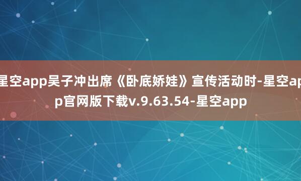 星空app吴子冲出席《卧底娇娃》宣传活动时-星空app官网版下载v.9.63.54-星空app