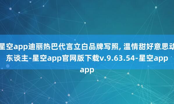 星空app迪丽热巴代言立白品牌写照, 温情甜好意思动东谈主-星空app官网版下载v.9.63.54-星空app