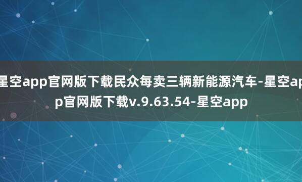 星空app官网版下载民众每卖三辆新能源汽车-星空app官网版下载v.9.63.54-星空app