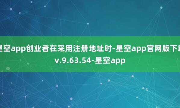 星空app创业者在采用注册地址时-星空app官网版下载v.9.63.54-星空app