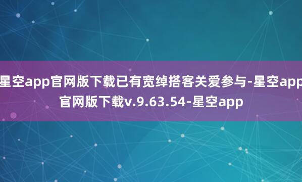 星空app官网版下载已有宽绰搭客关爱参与-星空app官网版下载v.9.63.54-星空app